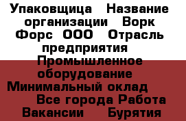 Упаковщица › Название организации ­ Ворк Форс, ООО › Отрасль предприятия ­ Промышленное оборудование › Минимальный оклад ­ 24 000 - Все города Работа » Вакансии   . Бурятия респ.